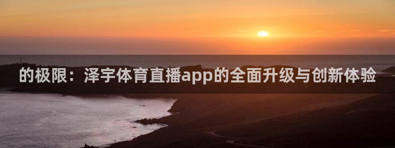 24直播网汇集nba直播吧 足球直播：的极限：泽宇体育直播app的全面升级与创新体验