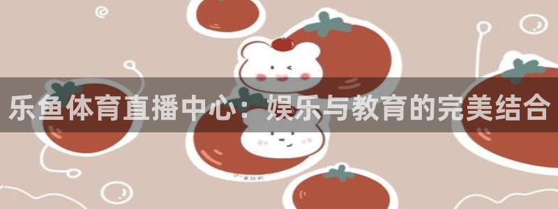 24直播 体育：乐鱼体育直播中心：娱乐与教育的完美结合